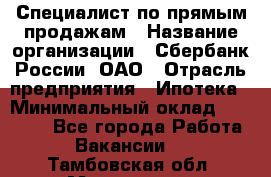 Специалист по прямым продажам › Название организации ­ Сбербанк России, ОАО › Отрасль предприятия ­ Ипотека › Минимальный оклад ­ 15 000 - Все города Работа » Вакансии   . Тамбовская обл.,Моршанск г.